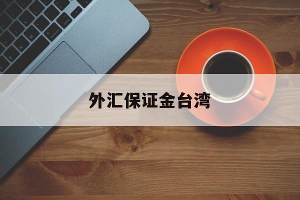 外汇保证金台湾(外汇保证金台湾能用吗)